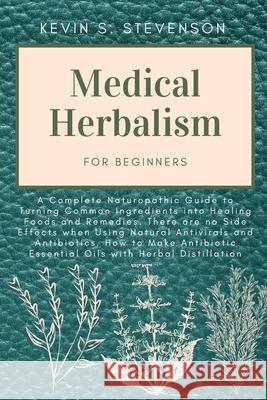 Medical Herbalism for Beginners: A Complete Naturopathic Guide to Turning Common Ingredients into Healing Foods and Remedies. There are no Side Effect