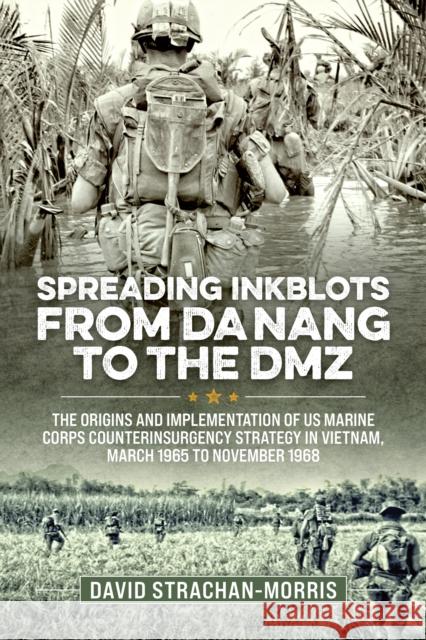Spreading Ink Blots from Da Nang to the DMZ: The Origins and Implementation of US Marine Corps Counterinsurgency Strategy in Vietnam, March 1965 to November 1968