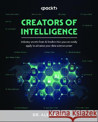Creators of Intelligence: Industry secrets from AI leaders that you can easily apply to advance your data science career