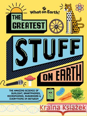 The Greatest Stuff on Earth: The Amazing Science of Sunlight, Smartphones, Microphones, Mushrooms & Everything In-Between