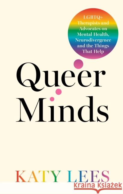 Queer Minds: LGBTQ+ Therapists and Advocates on Mental Health, Neurodivergence, and the Things That Help