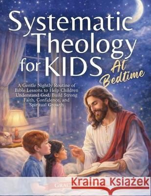 Systematic Theology for Kids at Bedtime: A Gentle Nightly Routine of Bible Lessons to Help Children Understand God, Build Strong Faith, Confidence, an