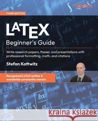 LaTeX Beginner's Guide - Third Edition: Write research papers, theses, and presentations with professional formatting, math, and citations