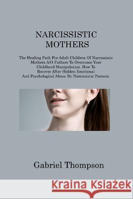 Narcissistic Mothers: The Healing Path For Adult Children Of Narcissistic Mothers A/O Fathers To Overcome Your Childhood Manipulation. How To Recover After Hidden Emotional And Psychological Abuse By 