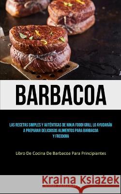 Barbacoa: Las recetas simples y autenticas de ninja foodi grill lo ayudaran a preparar deliciosos alimentos para barbacoa y freidora (Libro de cocina de barbacoa para principiantes)