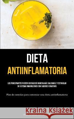 Dieta Antiinflamatoria: Los principiantes pueden cocinar de manera mas saludable y estimular su sistema inmunologico con sabores curativos (Plan de comidas para comenzar una dieta antiinflamatoria)