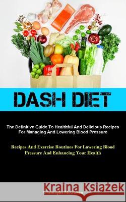 Dash Diet: The Definitive Guide To Healthful And Delicious Recipes For Managing And Lowering Blood Pressure (Recipes And Exercise Routines For Lowering Blood Pressure And Enhancing Your Health)