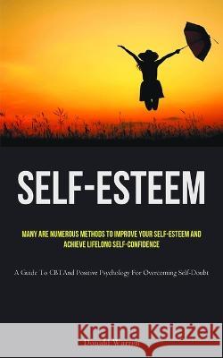 Self-Esteem: Many Are Numerous Methods To Improve Your Self-esteem And Achieve Lifelong Self-Confidence (A Guide To CBT And Positive Psychology For Overcoming Self-Doubt)