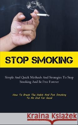 Stop Smoking: Simple And Quick Methods And Strategies To Stop Smoking And Be Free Forever (How To Break The Habit And Put Smoking To An End For Good)