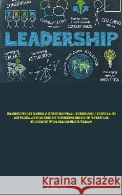 Leadership: An Authoritative Guide Featuring An Exploration Of Primal Leadership And Self-deception, Along With Practical Advice And Strategies For Enhancing Communication Proficiency And Influencing 