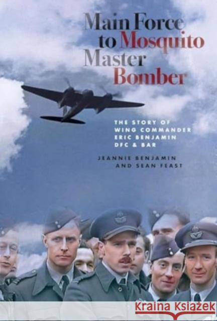 Main Force to Mosquito Master Bomber: The Story of Wing Commander Eric Benjamin DFC & Bar