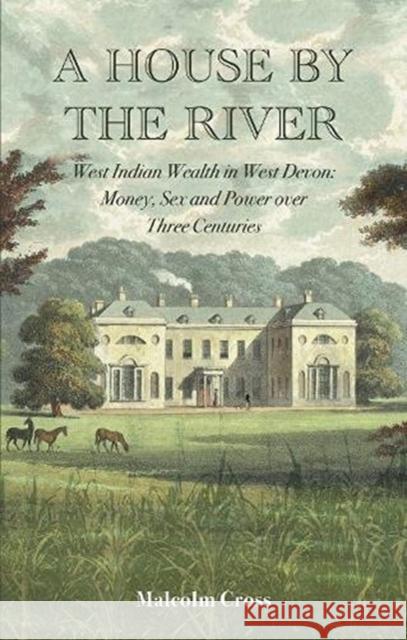 A House by the River: West Indian Wealth in West Devon: Money, Sex and Power over Three Centuries
