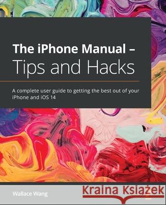 The iPhone Manual - Tips and Hacks: A complete user guide to getting the best out of your iPhone and iOS 14