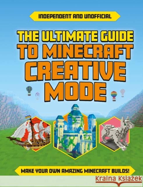 The Ultimate Guide to Minecraft Creative Mode (Independent & Unofficial): Make your own amazing Minecraft builds!