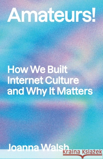 Amateurs!: How We Built Internet Culture and Why it Matters