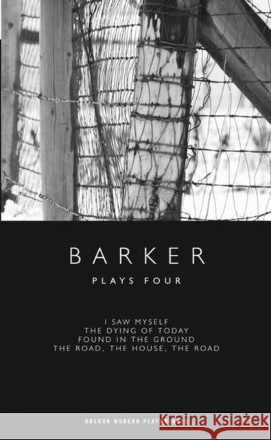 Barker: Plays Four: I Saw Myself; The Dying of Today; Found in the Ground; The Road, the House, the Road