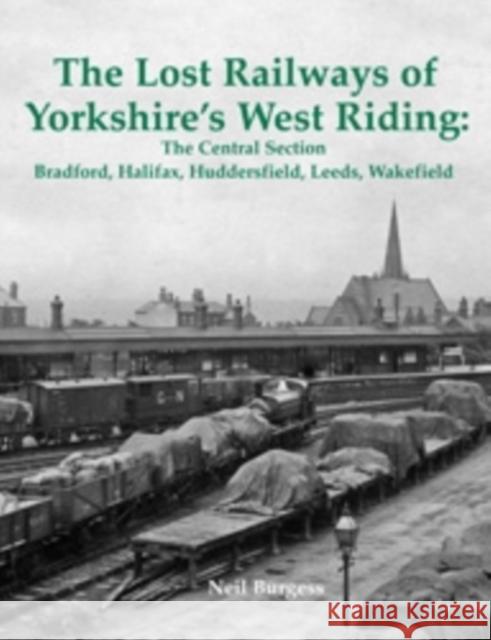 The Lost Railways of Yorkshire's West Riding: The Central Section: Bradford, Halifax, Huddersfield, Leeds, Wakefield