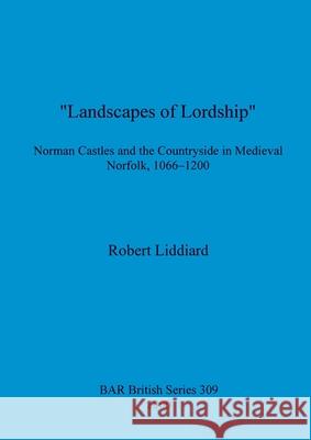 Landscapes of Lordship: Norman Castles and the Countryside in Medieval Norfolk, 1066 - 1200