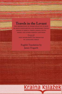 Travels in the Levant: The Observations of Pierre Belon of Le Mans on Many Singularities and Memorable Things Found in Greece, Turkey, Judaea, Egypt, Arabia and Other Foreign Countries (1553)
