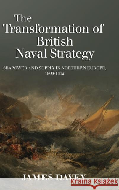 The Transformation of British Naval Strategy: Seapower and Supply in Northern Europe, 1808-1812