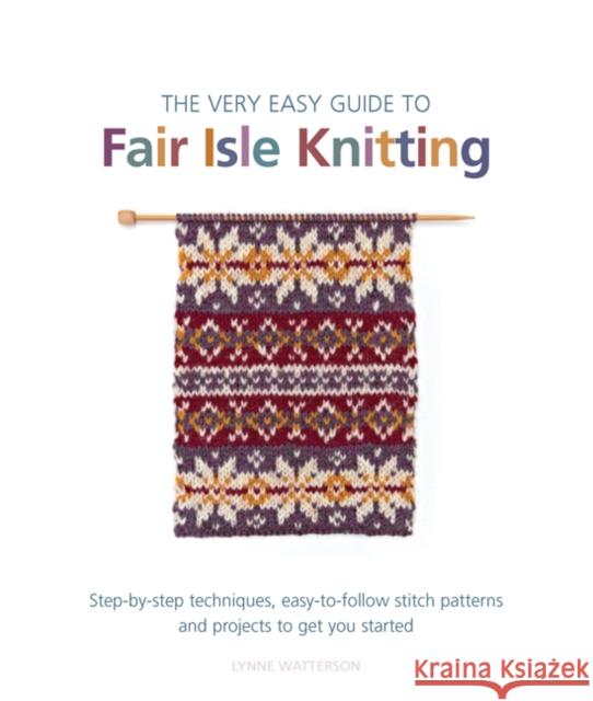 The Very Easy Guide to Fair Isle Knitting: Step-By-Step Techniques, Easy-to-Follow Stitch Patterns, and Projects to Get You Started