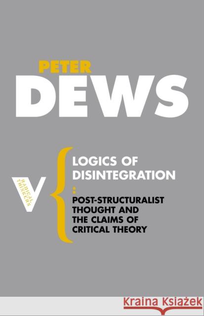 Logics of Disintegration: Post-Structuralist Thought and the Claims of Critical Theory