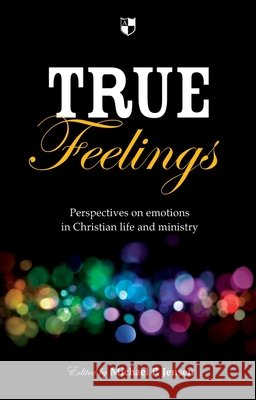 True Feelings: Perspectives On Emotions In Christian Life And Ministry
