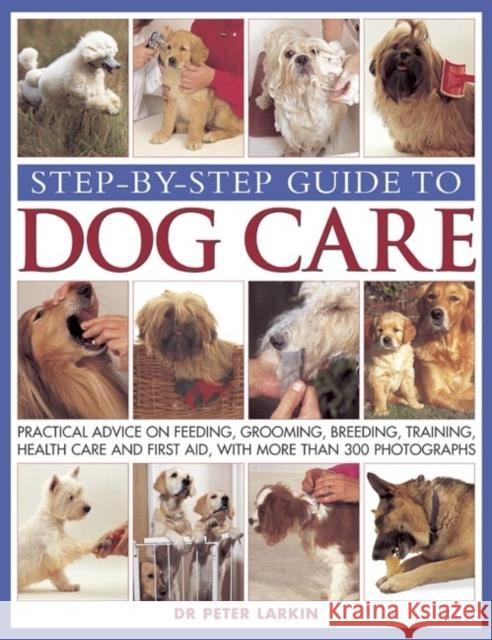 Step-by-step Guide to Dog Care: Practical Advice on Feeding, Grooming, Breeding, Training, Health Care and First Aid, with More Than 300 Photographs