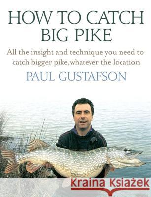 How to Catch Big Pike: All the Insight and Technique You Need to Catch Bigger Pike, Whatever the Location