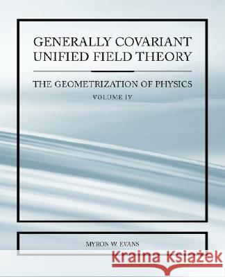 Generally Covariant Unified Field Thoery -The Geometrization of Physics - Volume IV