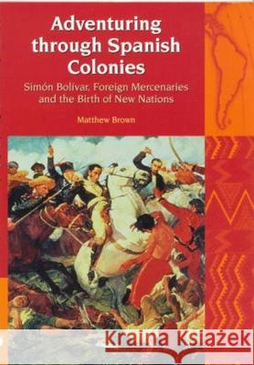 Adventuring Through Spanish Colonies: Simon Bolivar, Foreign Mercenaries and the Birth of New Nations