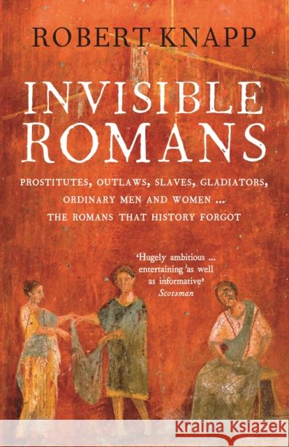 Invisible Romans: Prostitutes, outlaws, slaves, gladiators, ordinary men and women ... the Romans that history forgot