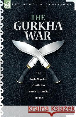 The Gurkha War: The Anglo-Nepalese Conflict in North East India 1814 - 1816