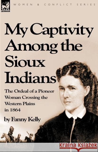 My Captivity Among the Sioux Indians: the Ordeal of a Pioneer Woman Crossing the Western Plains in 1864