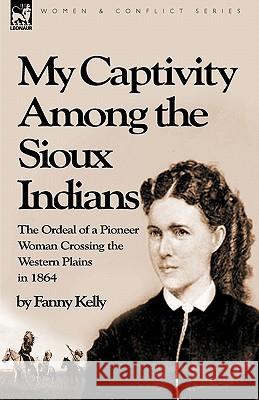 My Captivity Among the Sioux Indians: the Ordeal of a Pioneer Woman Crossing the Western Plains in 1864