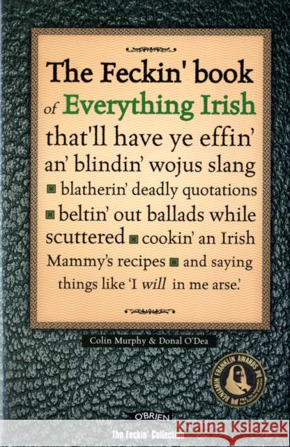 The Feckin' Book of Everything Irish: that'll have ye effin' an' blindin' wojus slang - blatherin' deadly quotations - beltin' out ballads while scuttered - cookin' an Irish Mammy's recipe