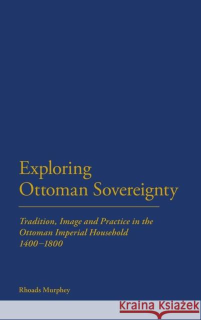 Exploring Ottoman Sovereignty: Tradition, Image and Practice in the Ottoman Imperial Household, 1400-1800