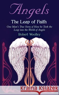 Angel's the Leap of Faith: One Man's Story of How He Took the Leap Into the World of Angels