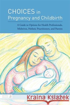 Choices in Pregnancy and Childbirth: A Guide to Options for Health Professionals, Midwives, Holistic Practitioners, and Parents