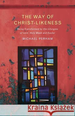 The Way of Christ-Likeness: Being Transformed by the Liturgies of Lent, Holy Week and Easter