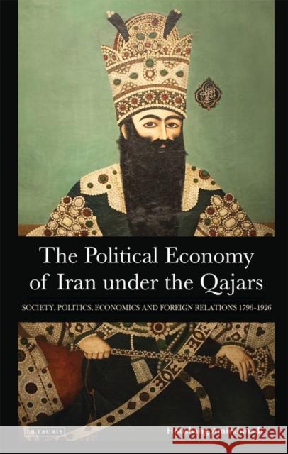 The Political Economy of Iran Under the Qajars: Society, Politics, Economics and Foreign Relations 1796-1926