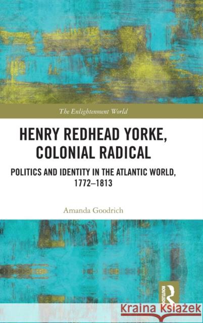 Henry Redhead Yorke, Colonial Radical: Politics and Identity in the Atlantic World, 1772-1813