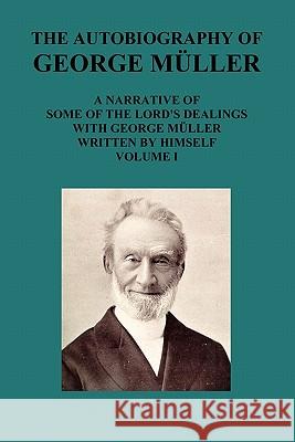 The Autobiography of George Muller a Narrative of Some of the Lord's Dealings with George Muller Written by Himself Vol I