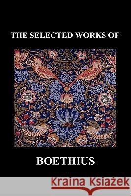 THE SELECTED WORKS OF Anicius Manlius Severinus Boethius (Including THE TRINITY IS ONE GOD NOT THREE GODS and CONSOLATION OF PHILOSOPHY) (Hardback)