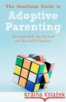 The Unofficial Guide to Adoptive Parenting: The Small Stuff, The Big Stuff and The Stuff In Between