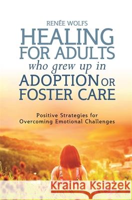 Healing for Adults Who Grew Up in Adoption or Foster Care: Positive Strategies for Overcoming Emotional Challenges