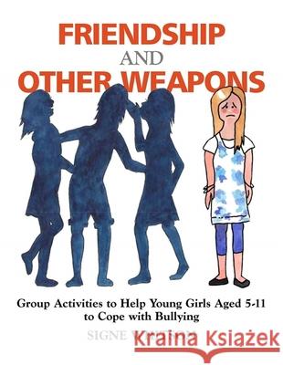 Friendship and Other Weapons: Group Activities to Help Young Girls Aged 5-11 to Cope with Bullying