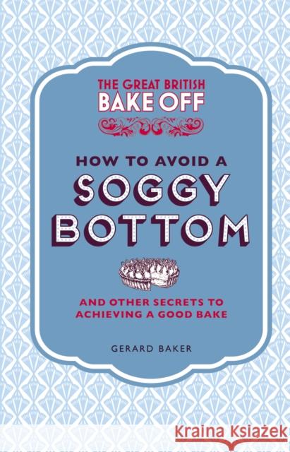 The Great British Bake Off: How to Avoid a Soggy Bottom and Other Secrets to Achieving a Good Bake