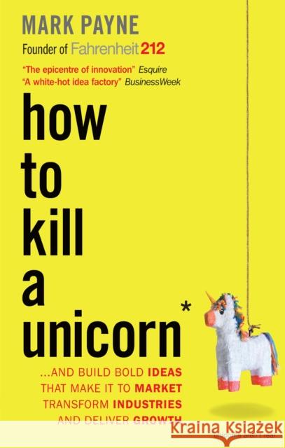 How to Kill a Unicorn : ...and Build Bold Ideas that Make It to Market, Transform Industries and Deliver Growth