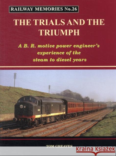 Railway Memories the Trials and the Triumph: A B.R. Motive Power Engineer's Experience of the Steam to Diesel Years